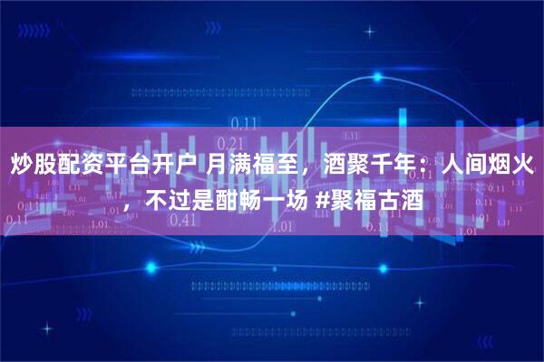 炒股配资平台开户 月满福至，酒聚千年：人间烟火，不过是酣畅一场 #聚福古酒