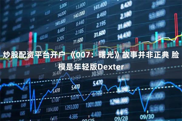 炒股配资平台开户 《007：曙光》故事并非正典 脸模是年轻版Dexter