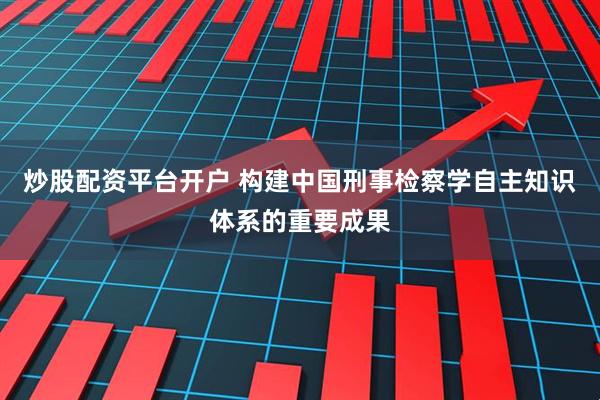 炒股配资平台开户 构建中国刑事检察学自主知识体系的重要成果
