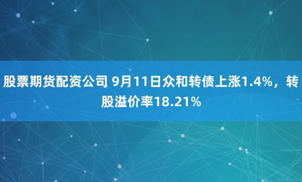 股票期货配资公司 9月11日众和转债上涨1.4%，转股溢价率18.21%