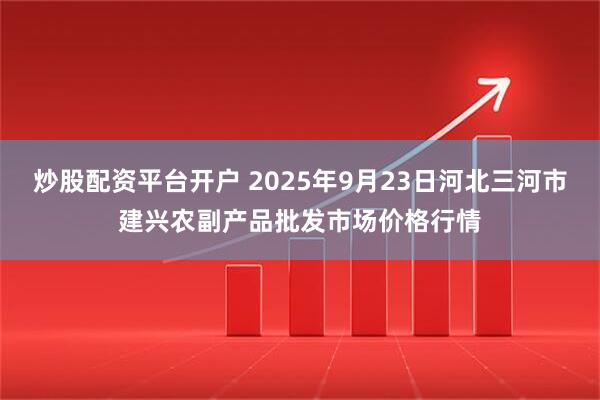 炒股配资平台开户 2025年9月23日河北三河市建兴农副产品批发市场价格行情