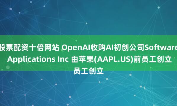 股票配资十倍网站 OpenAI收购AI初创公司Software Applications Inc 由苹果(AAPL.US)前员工创立