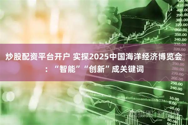 炒股配资平台开户 实探2025中国海洋经济博览会：“智能”“创新”成关键词