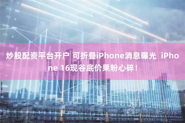 炒股配资平台开户 可折叠iPhone消息曝光  iPhone 16现谷底价果粉心碎！