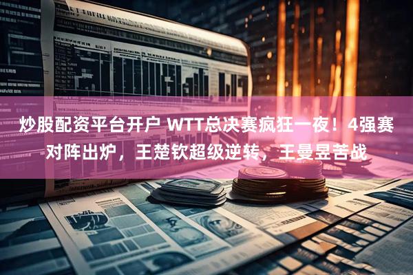 炒股配资平台开户 WTT总决赛疯狂一夜！4强赛对阵出炉，王楚钦超级逆转，王曼昱苦战