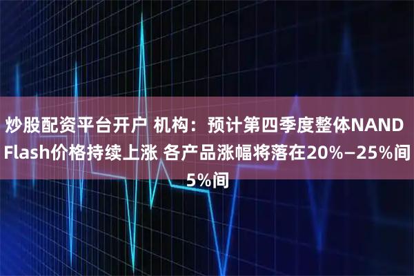 炒股配资平台开户 机构：预计第四季度整体NAND Flash价格持续上涨 各产品涨幅将落在20%—25%间