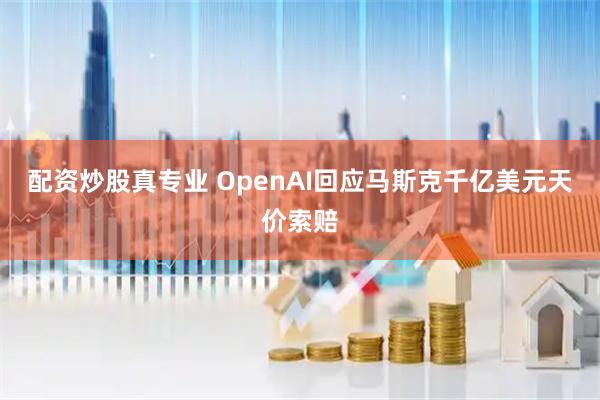 配资炒股真专业 OpenAI回应马斯克千亿美元天价索赔