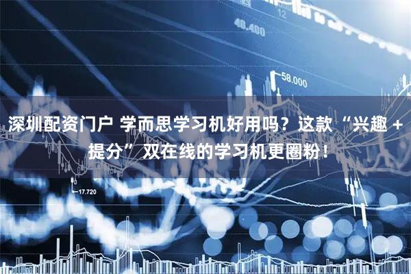 深圳配资门户 学而思学习机好用吗？这款 “兴趣 + 提分” 双在线的学习机更圈粉！