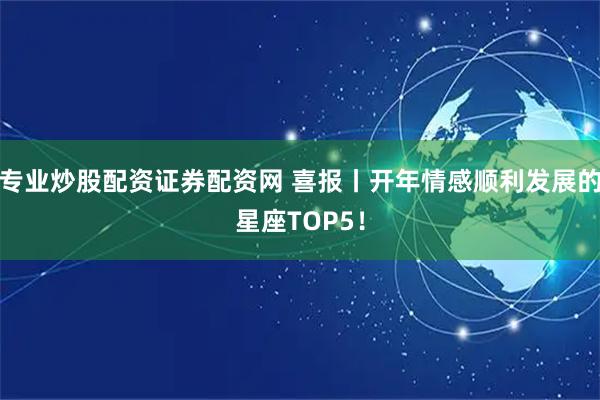 专业炒股配资证券配资网 喜报丨开年情感顺利发展的星座TOP5！