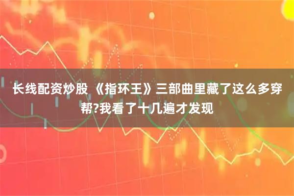 长线配资炒股 《指环王》三部曲里藏了这么多穿帮?我看了十几遍才发现