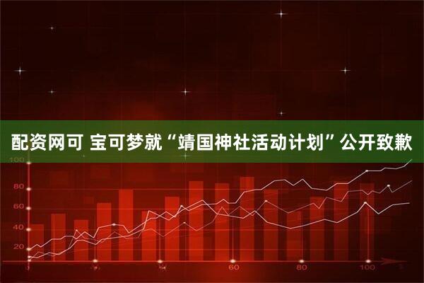 配资网可 宝可梦就“靖国神社活动计划”公开致歉