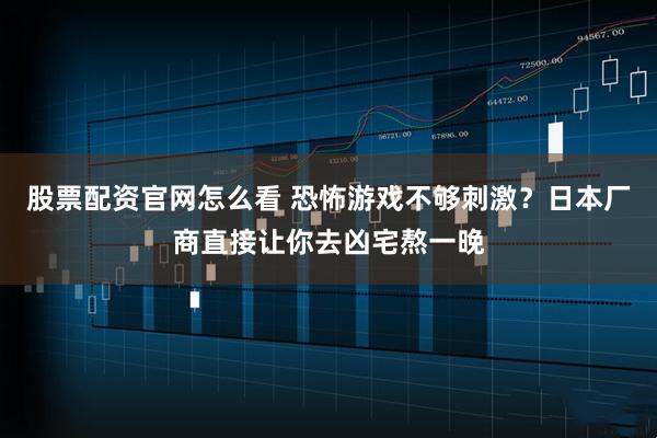 股票配资官网怎么看 恐怖游戏不够刺激？日本厂商直接让你去凶宅熬一晚
