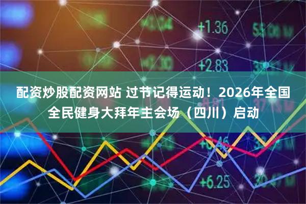 配资炒股配资网站 过节记得运动！2026年全国全民健身大拜年主会场（四川）启动