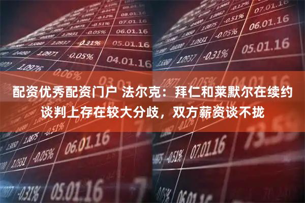 配资优秀配资门户 法尔克：拜仁和莱默尔在续约谈判上存在较大分歧，双方薪资谈不拢