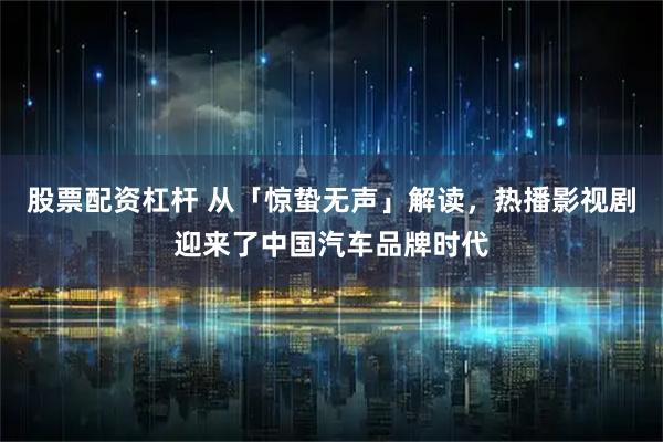 股票配资杠杆 从「惊蛰无声」解读，热播影视剧迎来了中国汽车品牌时代