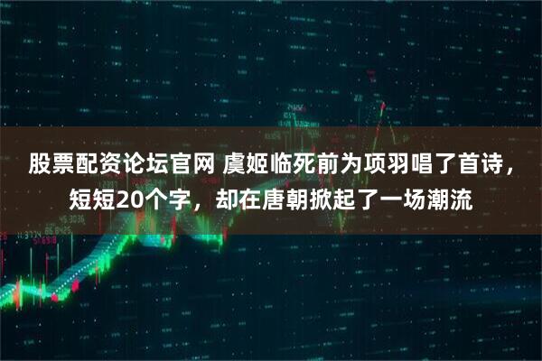 股票配资论坛官网 虞姬临死前为项羽唱了首诗，短短20个字，却在唐朝掀起了一场潮流