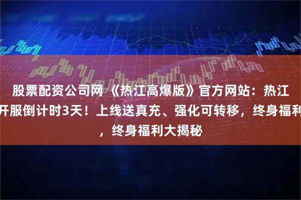 股票配资公司网 《热江高爆版》官方网站：热江超变版开服倒计时3天！上线送真充、强化可转移，终身福利大揭秘