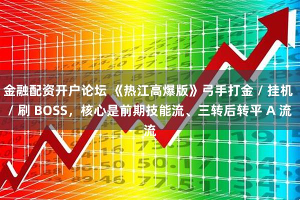 金融配资开户论坛 《热江高爆版》弓手打金 / 挂机 / 刷 BOSS，核心是前期技能流、三转后转平 A 流