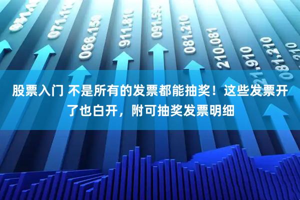 股票入门 不是所有的发票都能抽奖！这些发票开了也白开，附可抽奖发票明细
