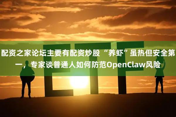 配资之家论坛主要有配资炒股 “养虾”虽热但安全第一，专家谈普通人如何防范OpenClaw风险