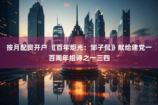按月配资开户 《百年炬光：邹子侃》献给建党一百周年组诗之一三四