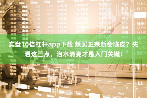 实盘10倍杠杆app下载 想买正宗新会陈皮？先看这三点，泡水清亮才是入门关键！
